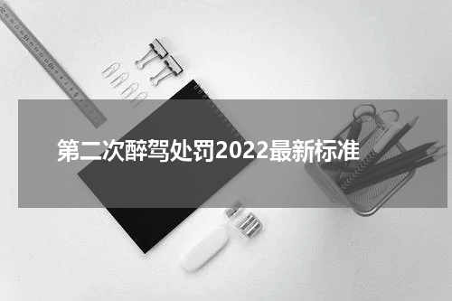 第二次醉驾处罚2022最新标准