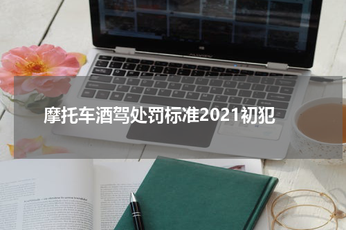 摩托车酒驾处罚标准2021初犯
