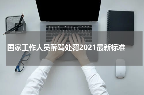 国家工作人员醉驾处罚2021最新标准