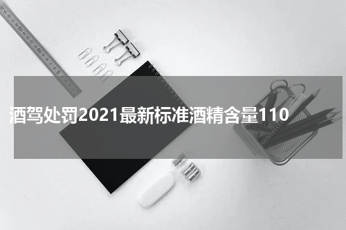 酒驾处罚2021最新标准酒精含量110