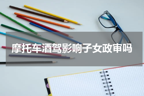 摩托车酒驾影响子女政审吗