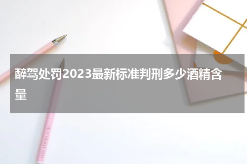 醉驾处罚2023最新标准判刑多少酒精含量