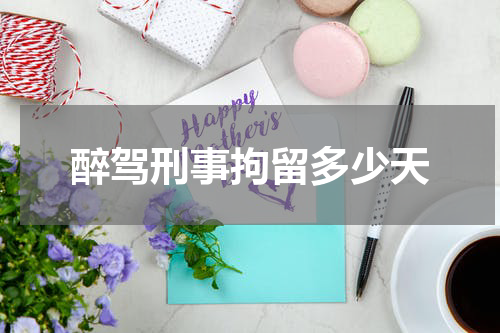 醉驾刑事拘留多少天