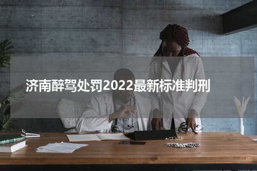 济南醉驾处罚2022最新标准判刑