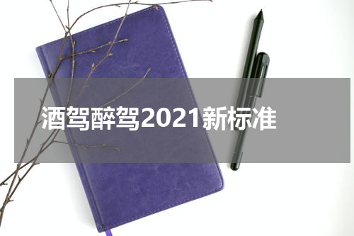 酒驾醉驾2021新标准