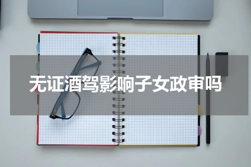 无证酒驾影响子女政审吗