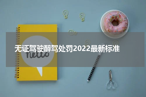 无证驾驶醉驾处罚2022最新标准