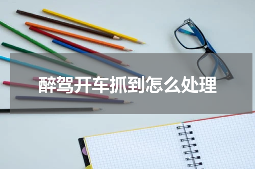 醉驾开车抓到怎么处理