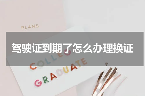 驾驶证到期了怎么办理换证