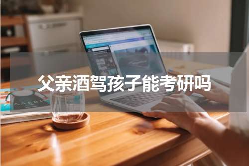 父亲酒驾孩子能考研吗