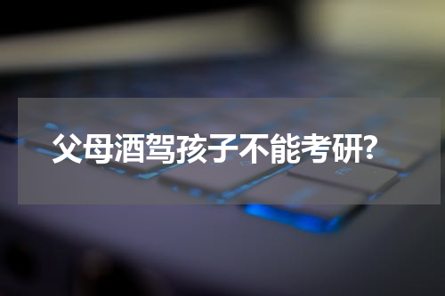 父母酒驾孩子不能考研?