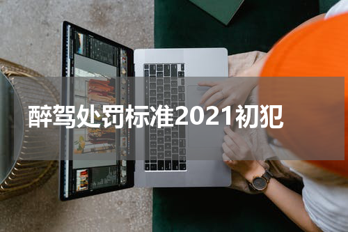 醉驾处罚标准2021初犯