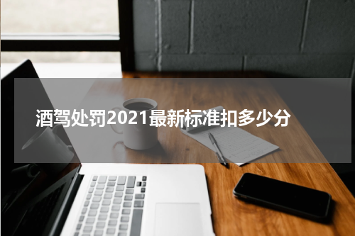 酒驾处罚2021最新标准扣多少分