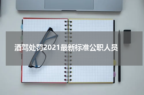 酒驾处罚2021最新标准公职人员