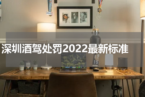 深圳酒驾处罚2022最新标准