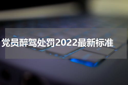 党员醉驾处罚2022最新标准