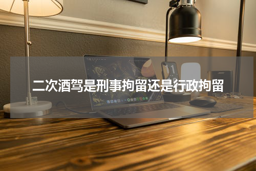二次酒驾是刑事拘留还是行政拘留