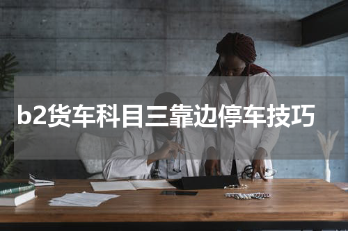 b2货车科目三靠边停车技巧