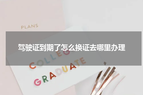 驾驶证到期了怎么换证去哪里办理
