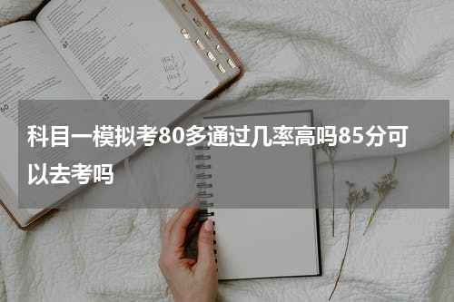 科目一模拟考80多通过几率高吗85分可以去考吗