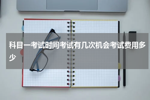 科目一考试时间考试有几次机会考试费用多少