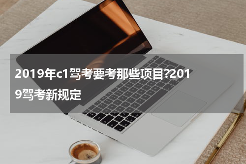 2019年c1驾考要考那些项目?2019驾考新规定