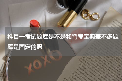 科目一考试题库是不是和驾考宝典差不多题库是固定的吗