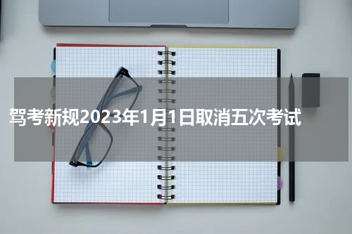 驾考新规2023年1月1日取消五次考试