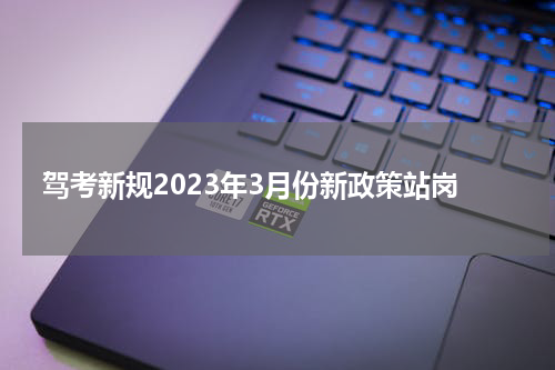 驾考新规2023年3月份新政策站岗