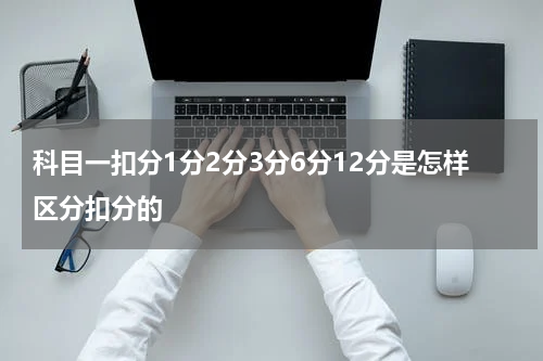 科目一扣分1分2分3分6分12分是怎样区分扣分的