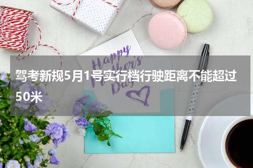 驾考新规5月1号实行档行驶距离不能超过50米