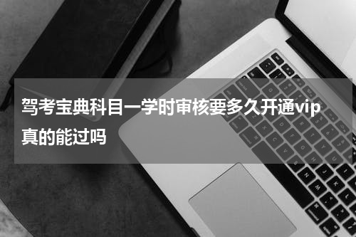 驾考宝典科目一学时审核要多久开通vip真的能过吗