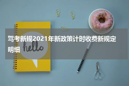 驾考新规2021年新政策计时收费新规定明细