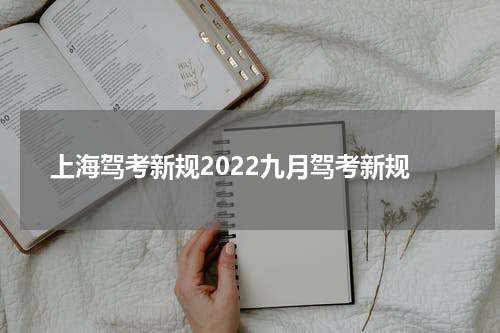 上海驾考新规2022九月驾考新规