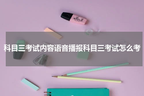科目三考试内容语音播报科目三考试怎么考