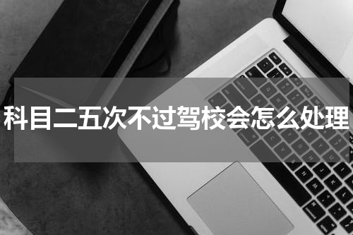 科目二五次不过驾校会怎么处理