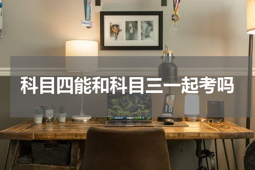 科目四能和科目三一起考吗