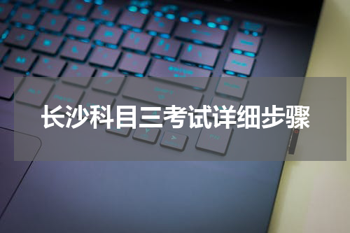 长沙科目三考试详细步骤