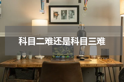 科目二难还是科目三难