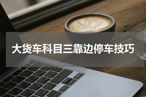大货车科目三靠边停车技巧