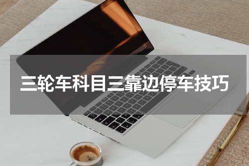 三轮车科目三靠边停车技巧