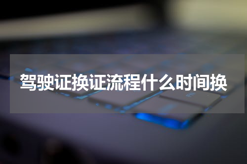 驾驶证换证流程什么时间换