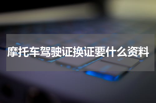 摩托车驾驶证换证要什么资料