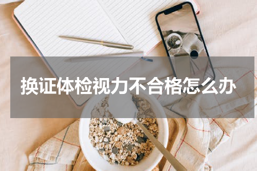 换证体检视力不合格怎么办