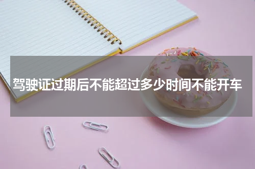 驾驶证过期后不能超过多少时间不能开车
