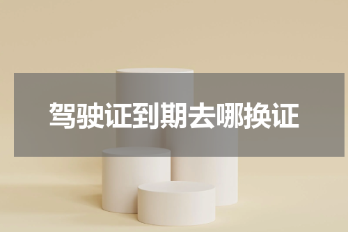 驾驶证到期去哪换证
