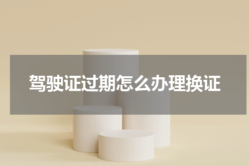 驾驶证过期怎么办理换证
