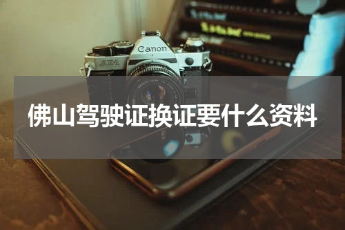 佛山驾驶证换证要什么资料