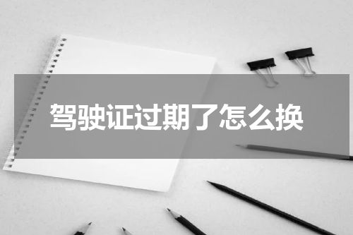 驾驶证过期了怎么换