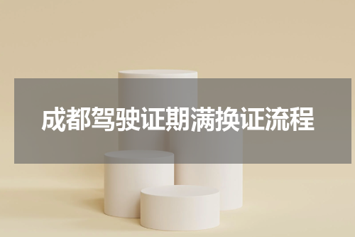 成都驾驶证期满换证流程